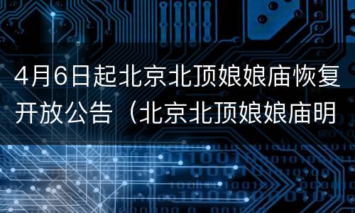 4月6日起北京北顶娘娘庙恢复开放公告（北京北顶娘娘庙明天开放）