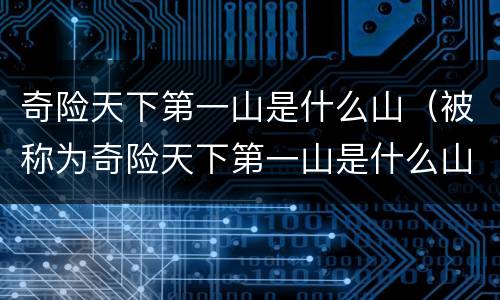 奇险天下第一山是什么山（被称为奇险天下第一山是什么山）