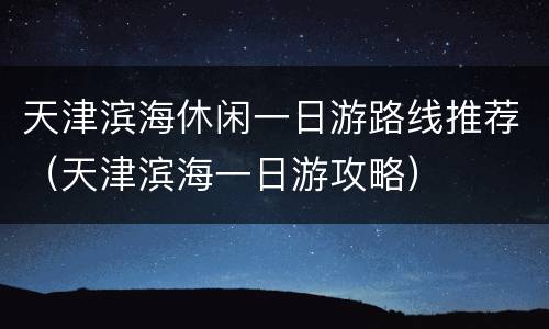 天津滨海休闲一日游路线推荐（天津滨海一日游攻略）