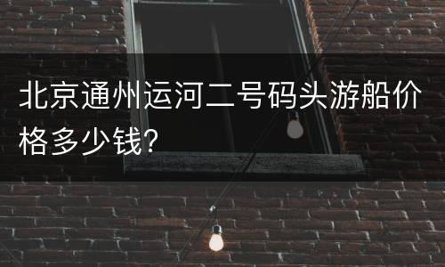 北京通州运河二号码头游船价格多少钱?