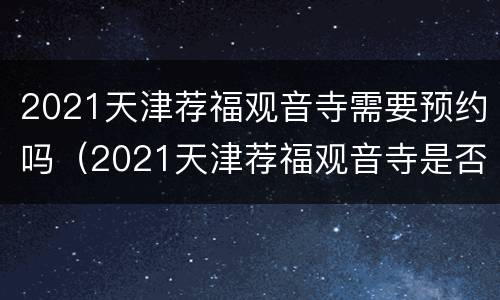 2021天津荐福观音寺需要预约吗（2021天津荐福观音寺是否开门）
