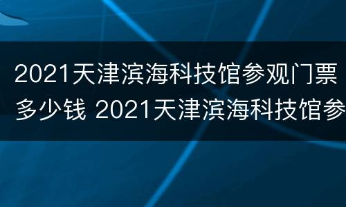 2021天津滨海科技馆参观门票多少钱 2021天津滨海科技馆参观门票多少钱一张