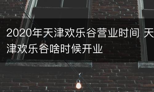 2020年天津欢乐谷营业时间 天津欢乐谷啥时候开业