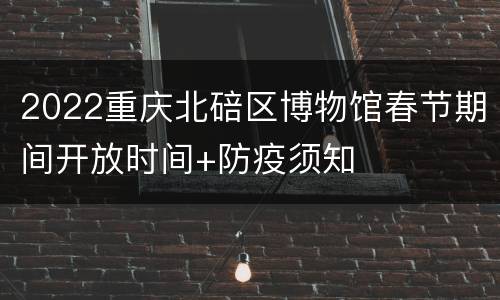 2022重庆北碚区博物馆春节期间开放时间+防疫须知