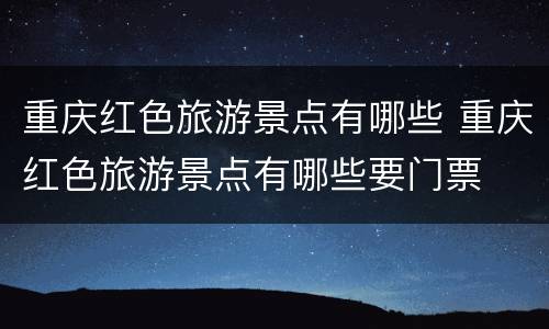 重庆红色旅游景点有哪些 重庆红色旅游景点有哪些要门票