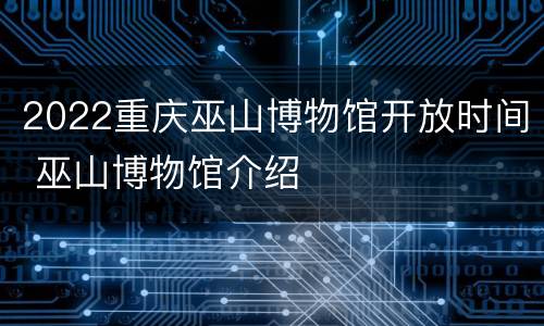 2022重庆巫山博物馆开放时间 巫山博物馆介绍