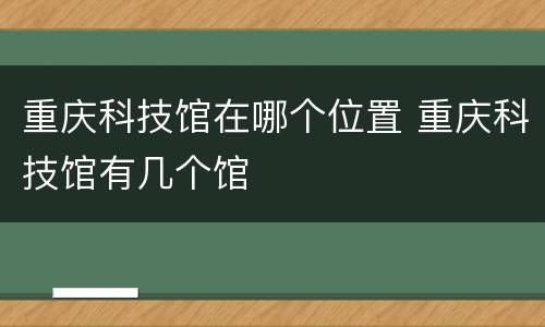 重庆科技馆在哪个位置 重庆科技馆有几个馆