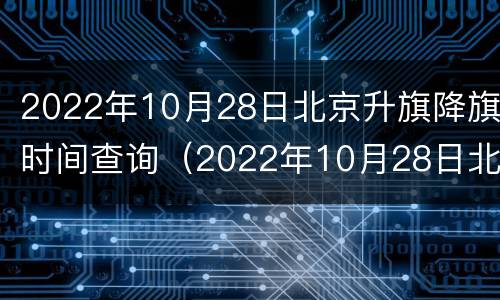 2022年10月28日北京升旗降旗时间查询（2022年10月28日北京升旗降旗时间查询）