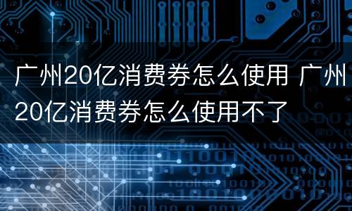 广州20亿消费券怎么使用 广州20亿消费券怎么使用不了