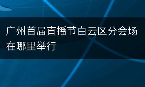 广州首届直播节白云区分会场在哪里举行