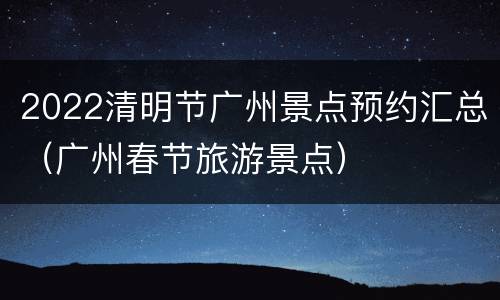 2022清明节广州景点预约汇总（广州春节旅游景点）