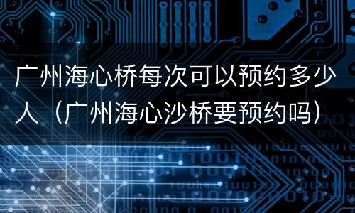 广州海心桥每次可以预约多少人（广州海心沙桥要预约吗）