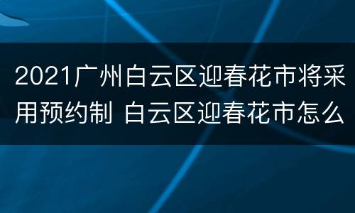 2021广州白云区迎春花市将采用预约制 白云区迎春花市怎么样