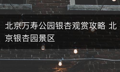 北京万寿公园银杏观赏攻略 北京银杏园景区