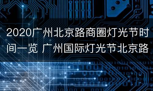 2020广州北京路商圈灯光节时间一览 广州国际灯光节北京路