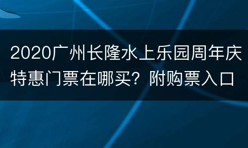 2020广州长隆水上乐园周年庆特惠门票在哪买？附购票入口