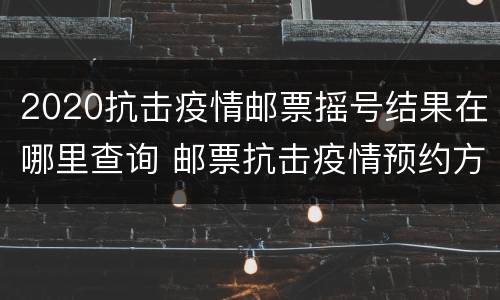 2020抗击疫情邮票摇号结果在哪里查询 邮票抗击疫情预约方式