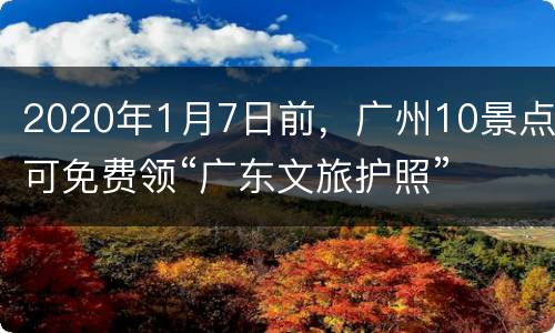 2020年1月7日前，广州10景点可免费领“广东文旅护照”