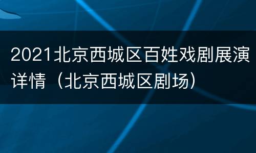 2021北京西城区百姓戏剧展演详情（北京西城区剧场）