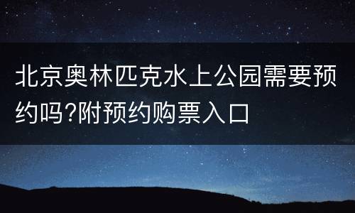 北京奥林匹克水上公园需要预约吗?附预约购票入口