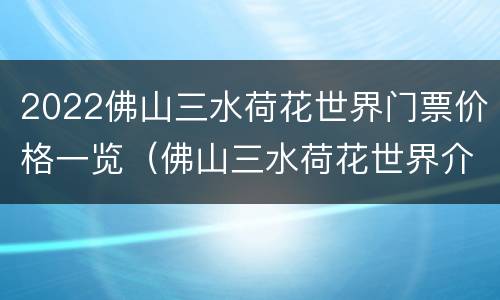 2022佛山三水荷花世界门票价格一览（佛山三水荷花世界介绍）