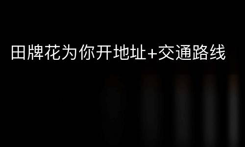 田牌花为你开地址+交通路线