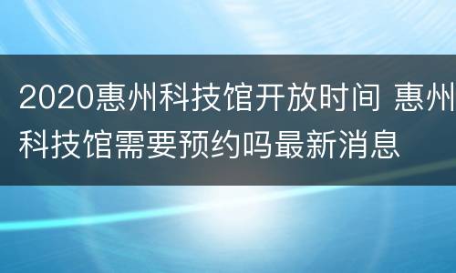 2020惠州科技馆开放时间 惠州科技馆需要预约吗最新消息