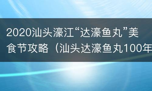 2020汕头濠江“达濠鱼丸”美食节攻略（汕头达濠鱼丸100年老字号）