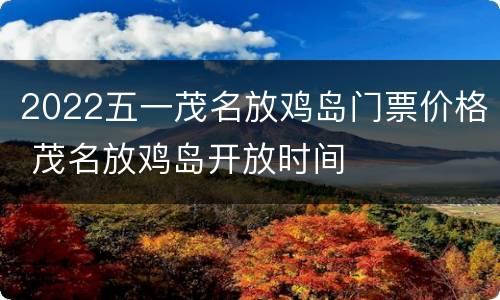 2022五一茂名放鸡岛门票价格 茂名放鸡岛开放时间