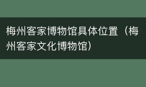 梅州客家博物馆具体位置（梅州客家文化博物馆）