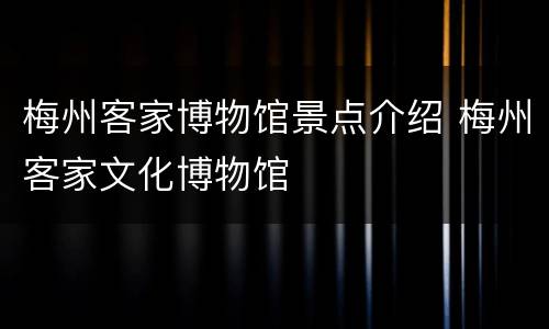 梅州客家博物馆景点介绍 梅州客家文化博物馆