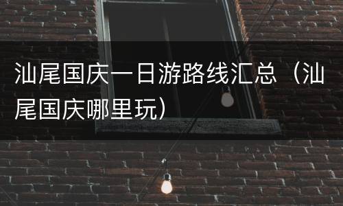 汕尾国庆一日游路线汇总（汕尾国庆哪里玩）