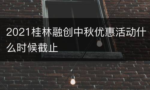 2021桂林融创中秋优惠活动什么时候截止