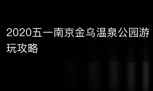 2020五一南京金乌温泉公园游玩攻略