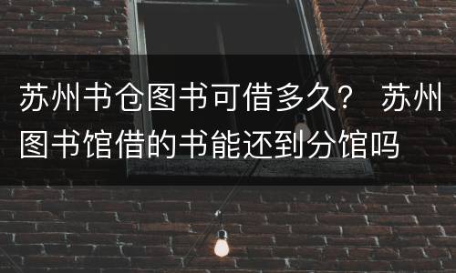 苏州书仓图书可借多久？ 苏州图书馆借的书能还到分馆吗