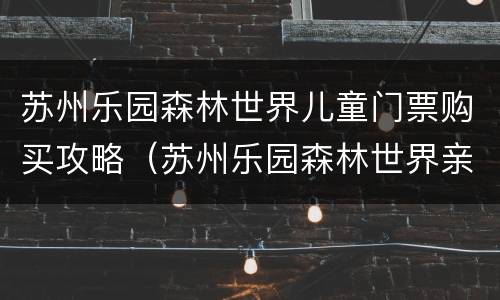 苏州乐园森林世界儿童门票购买攻略（苏州乐园森林世界亲子攻略）