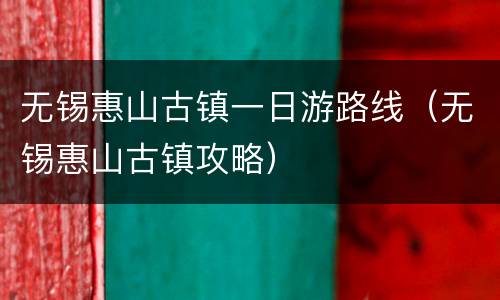 无锡惠山古镇一日游路线（无锡惠山古镇攻略）
