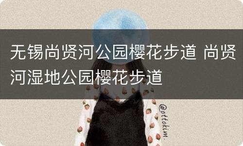 无锡尚贤河公园樱花步道 尚贤河湿地公园樱花步道