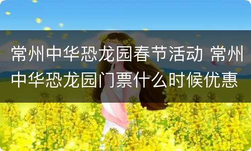 常州中华恐龙园春节活动 常州中华恐龙园门票什么时候优惠