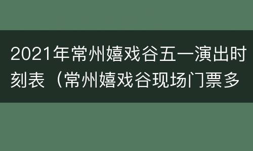 2021年常州嬉戏谷五一演出时刻表（常州嬉戏谷现场门票多少钱）
