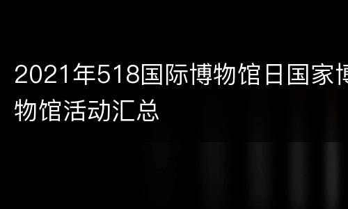 2021年518国际博物馆日国家博物馆活动汇总