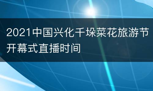 2021中国兴化千垛菜花旅游节开幕式直播时间