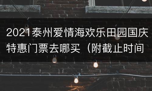 2021泰州爱情海欢乐田园国庆特惠门票去哪买（附截止时间）