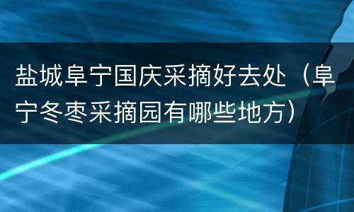 盐城阜宁国庆采摘好去处（阜宁冬枣采摘园有哪些地方）