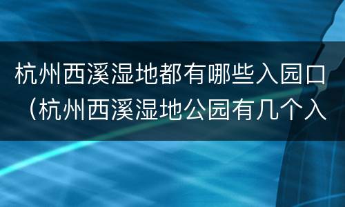 杭州西溪湿地都有哪些入园口（杭州西溪湿地公园有几个入口）