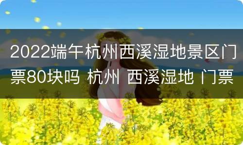 2022端午杭州西溪湿地景区门票80块吗 杭州 西溪湿地 门票