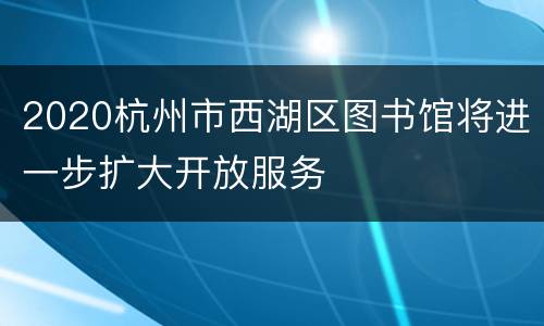 2020杭州市西湖区图书馆将进一步扩大开放服务