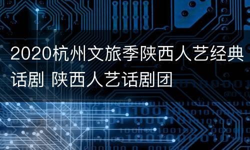 2020杭州文旅季陕西人艺经典话剧 陕西人艺话剧团