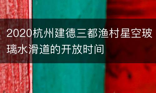 2020杭州建德三都渔村星空玻璃水滑道的开放时间