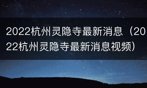 2022杭州灵隐寺最新消息（2022杭州灵隐寺最新消息视频）